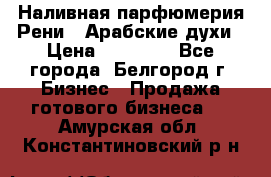 Наливная парфюмерия Рени . Арабские духи › Цена ­ 28 000 - Все города, Белгород г. Бизнес » Продажа готового бизнеса   . Амурская обл.,Константиновский р-н